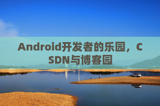 Android开发者的乐园，CSDN与博客园